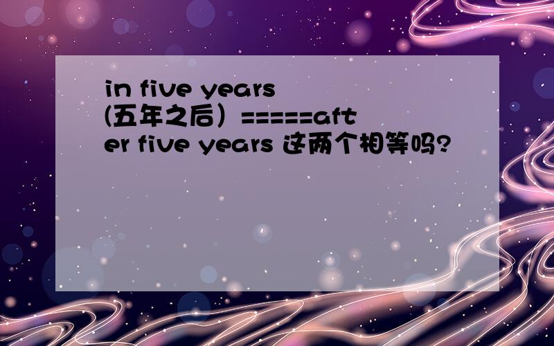 in five years (五年之后）=====after five years 这两个相等吗?