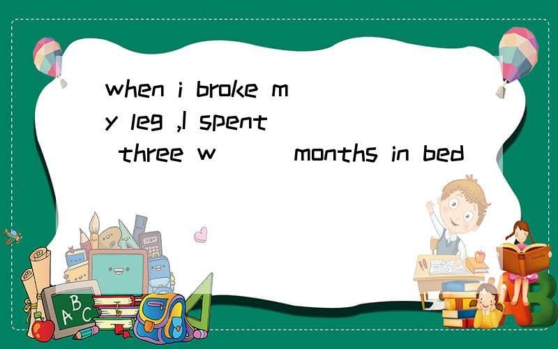 when i broke my leg ,I spent three w___months in bed