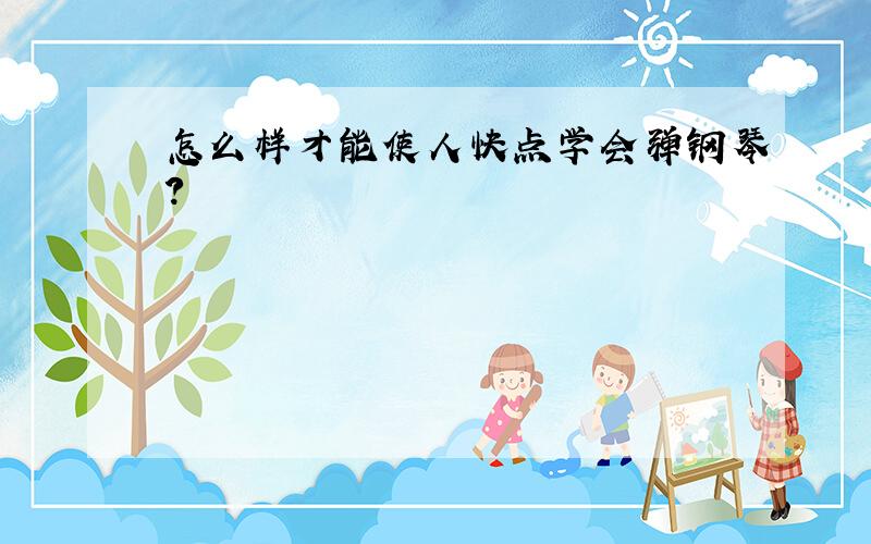 怎么样才能使人快点学会弹钢琴?