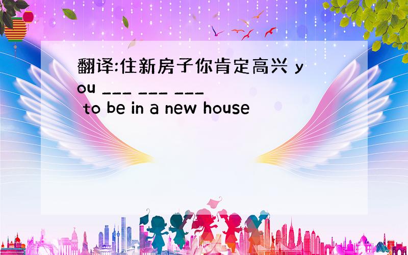 翻译:住新房子你肯定高兴 you ___ ___ ___ to be in a new house