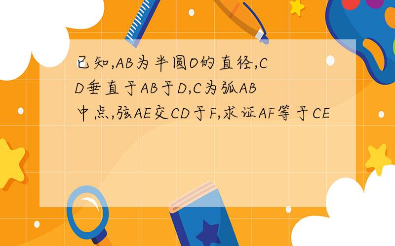 已知,AB为半圆O的直径,CD垂直于AB于D,C为弧AB中点,弦AE交CD于F,求证AF等于CE