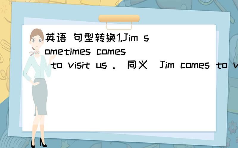 英语 句型转换1.Jim sometimes comes to visit us .（同义）Jim comes to v