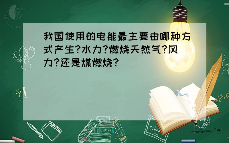 我国使用的电能最主要由哪种方式产生?水力?燃烧天然气?风力?还是煤燃烧?