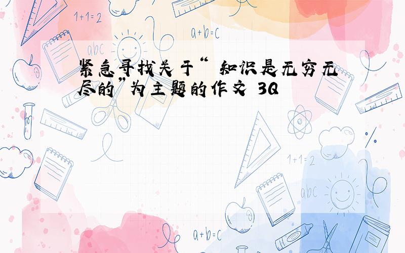 紧急寻找关于“ 知识是无穷无尽的”为主题的作文 3Q