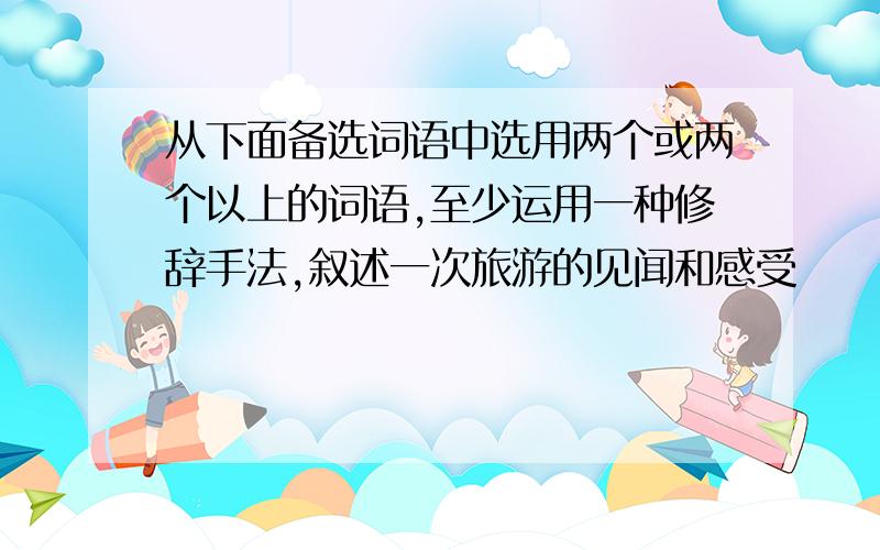 从下面备选词语中选用两个或两个以上的词语,至少运用一种修辞手法,叙述一次旅游的见闻和感受