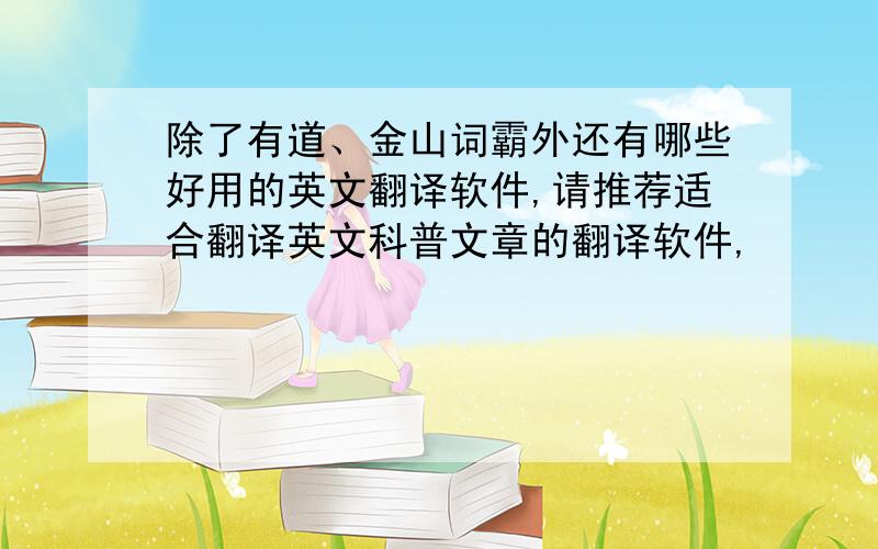 除了有道、金山词霸外还有哪些好用的英文翻译软件,请推荐适合翻译英文科普文章的翻译软件,