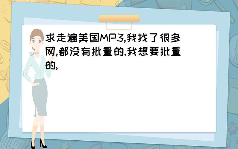 求走遍美国MP3,我找了很多网,都没有批量的,我想要批量的,