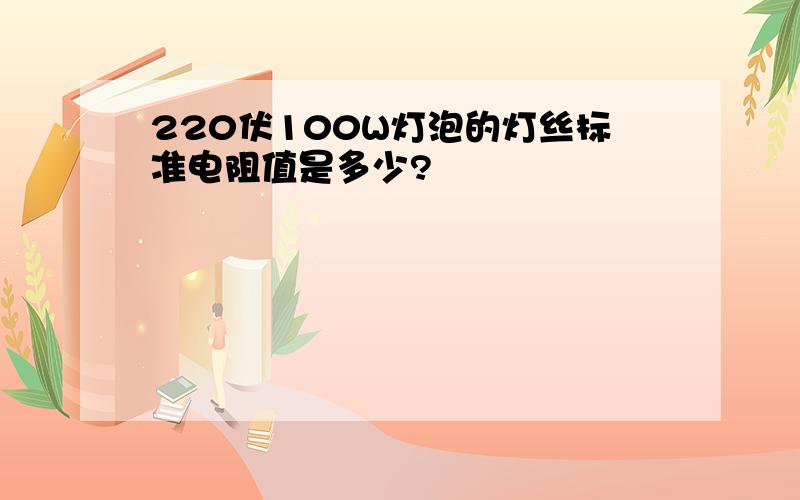 220伏100W灯泡的灯丝标准电阻值是多少?