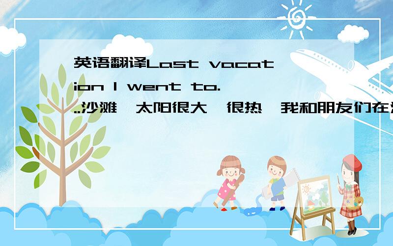 英语翻译Last vacation I went to...沙滩,太阳很大,很热,我和朋友们在沙滩上吃了很多好吃的东西,