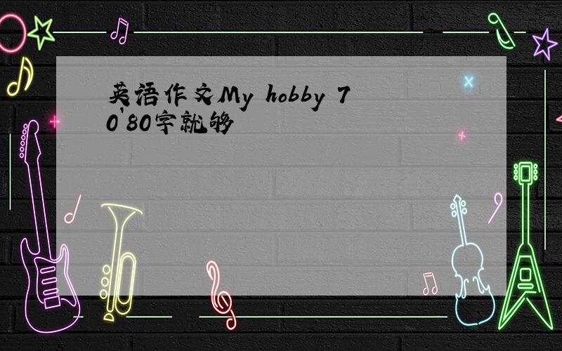 英语作文My hobby 70`80字就够