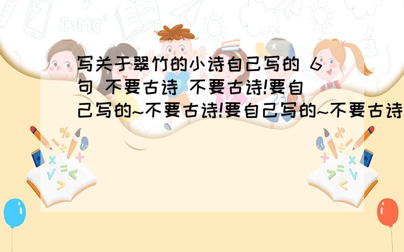 写关于翠竹的小诗自己写的 6句 不要古诗 不要古诗!要自己写的~不要古诗!要自己写的~不要古诗!要自己写的~不要古诗!要