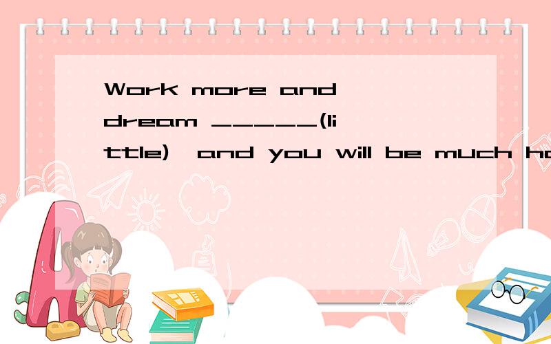 Work more and dream _____(little),and you will be much happi