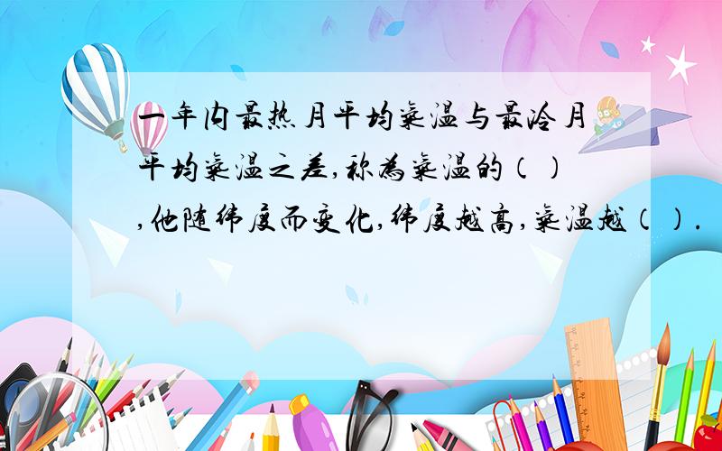 一年内最热月平均气温与最冷月平均气温之差,称为气温的（）,他随纬度而变化,纬度越高,气温越（）.