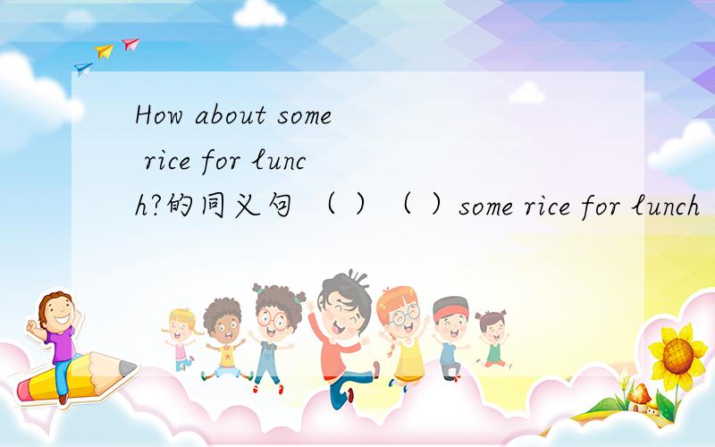 How about some rice for lunch?的同义句 （ ）（ ）some rice for lunch