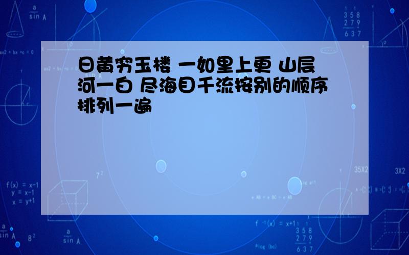 日黄穷玉楼 一如里上更 山层河一白 尽海目千流按别的顺序排列一遍