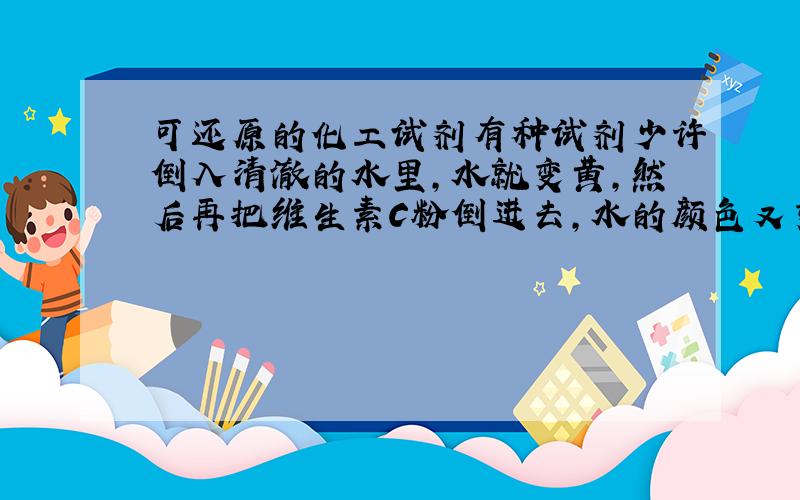 可还原的化工试剂有种试剂少许倒入清澈的水里,水就变黄,然后再把维生素C粉倒进去,水的颜色又变回来了,主要是反应维生素C粉