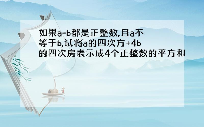 如果a-b都是正整数,且a不等于b,试将a的四次方+4b的四次房表示成4个正整数的平方和