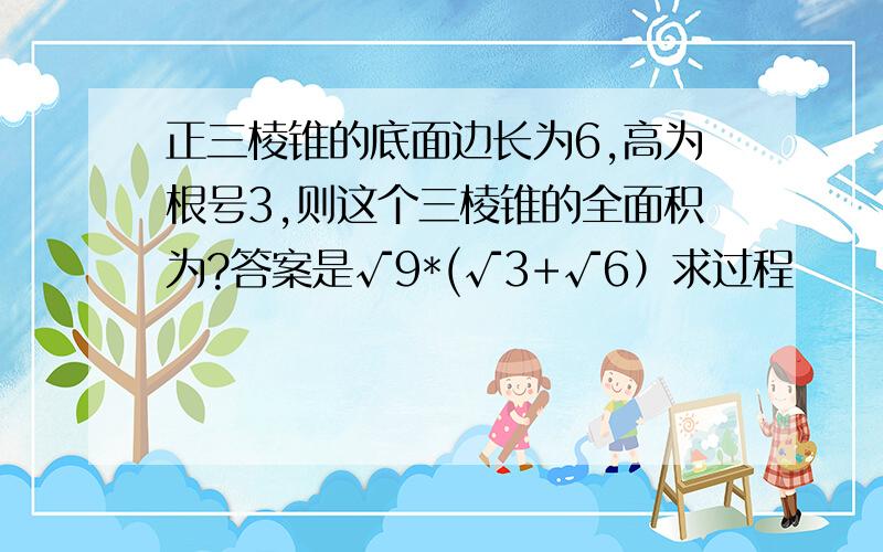 正三棱锥的底面边长为6,高为根号3,则这个三棱锥的全面积为?答案是√9*(√3+√6）求过程