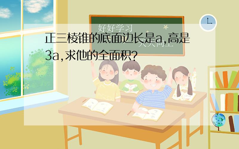 正三棱锥的底面边长是a,高是3a,求他的全面积?