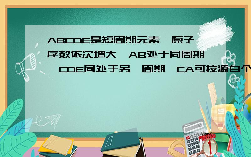 ABCDE是短周期元素,原子序数依次增大,AB处于同周期,CDE同处于另一周期,CA可按源自个数比1；2 和1；1 分别