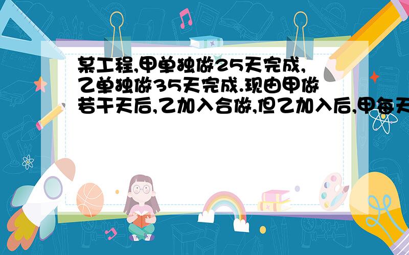 某工程,甲单独做25天完成,乙单独做35天完成.现由甲做若干天后,乙加入合做,但乙加入后,甲每天只工作半天,这样自甲开始