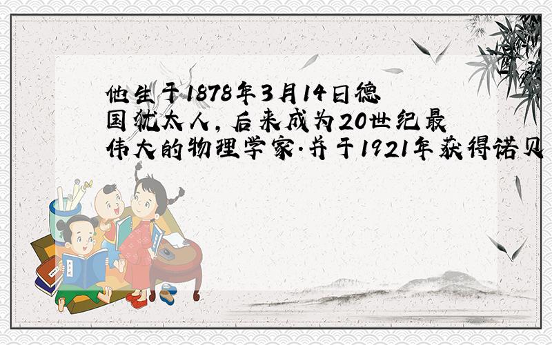 他生于1878年3月14日德国犹太人,后来成为20世纪最伟大的物理学家.并于1921年获得诺贝尔物理学奖,他是谁