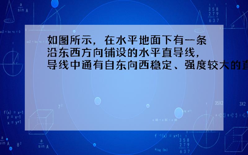 如图所示，在水平地面下有一条沿东西方向铺设的水平直导线，导线中通有自东向西稳定、强度较大的直流电流.现用一闭合的检测线圈