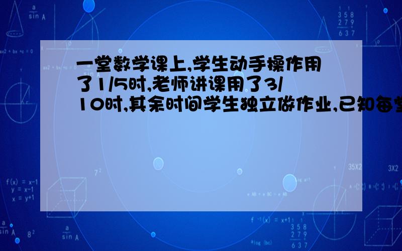 一堂数学课上,学生动手操作用了1/5时,老师讲课用了3/10时,其余时间学生独立做作业,已知每堂课是40分,