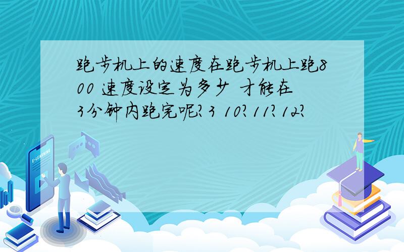 跑步机上的速度在跑步机上跑800 速度设定为多少 才能在3分钟内跑完呢?3 10?11?12?