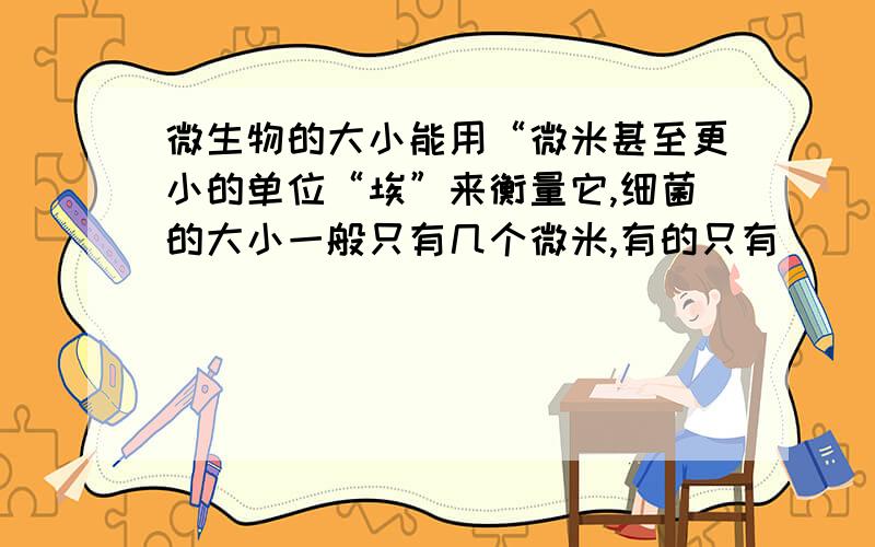 微生物的大小能用“微米甚至更小的单位“埃”来衡量它,细菌的大小一般只有几个微米,有的只有