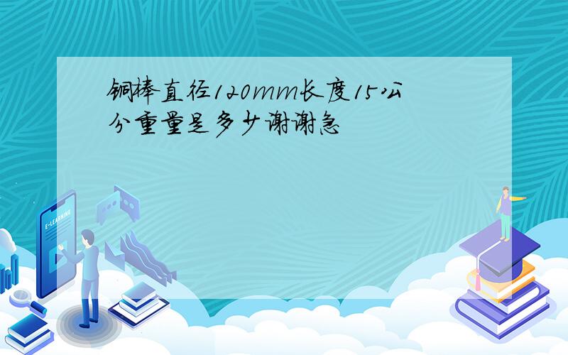 铜棒直径120mm长度15公分重量是多少谢谢急