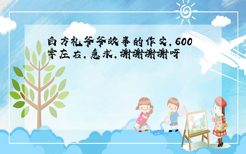 白方礼爷爷故事的作文,600字左右,急求,谢谢谢谢呀