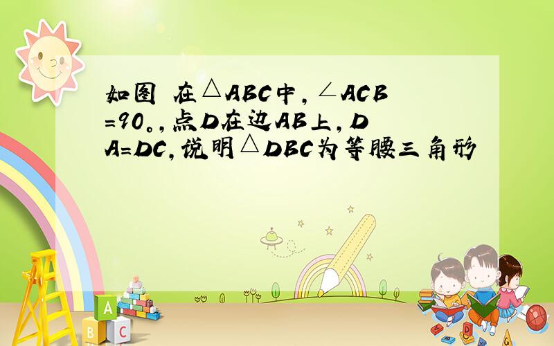 如图 在△ABC中,∠ACB=90°,点D在边AB上,DA=DC,说明△DBC为等腰三角形