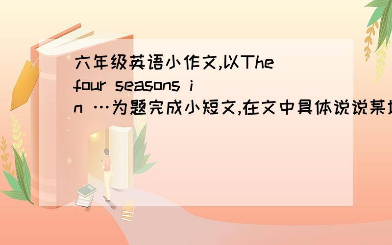 六年级英语小作文,以The four seasons in …为题完成小短文,在文中具体说说某地的一年四季的天气都是怎么