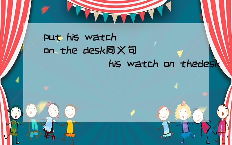 put his watch on the desk同义句 （ ）（ ） his watch on thedesk