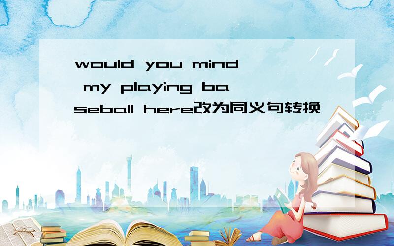 would you mind my playing baseball here改为同义句转换