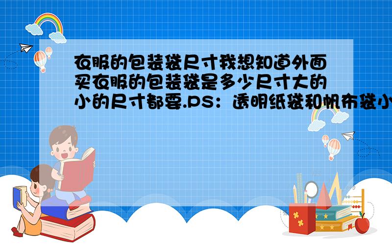 衣服的包装袋尺寸我想知道外面买衣服的包装袋是多少尺寸大的小的尺寸都要.PS：透明纸袋和帆布袋小的就是专卖店放T恤的袋子大