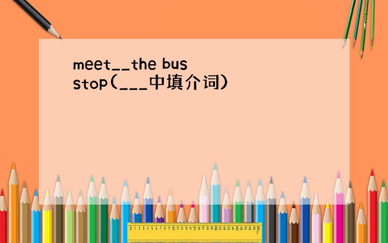 meet__the bus stop(___中填介词）