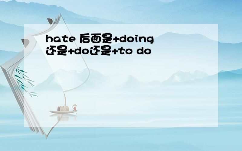 hate 后面是+doing还是+do还是+to do