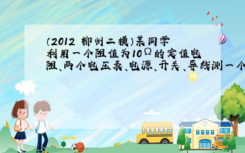 （2012•柳州二模）某同学利用一个阻值为10Ω的定值电阻、两个电压表、电源、开关、导线测一个待测电阻的阻值，两个电压表