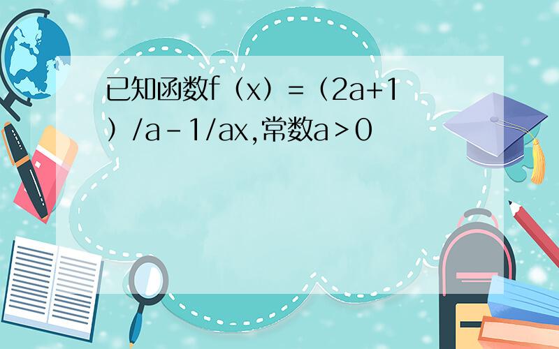 已知函数f（x）=（2a+1）/a-1/ax,常数a＞0