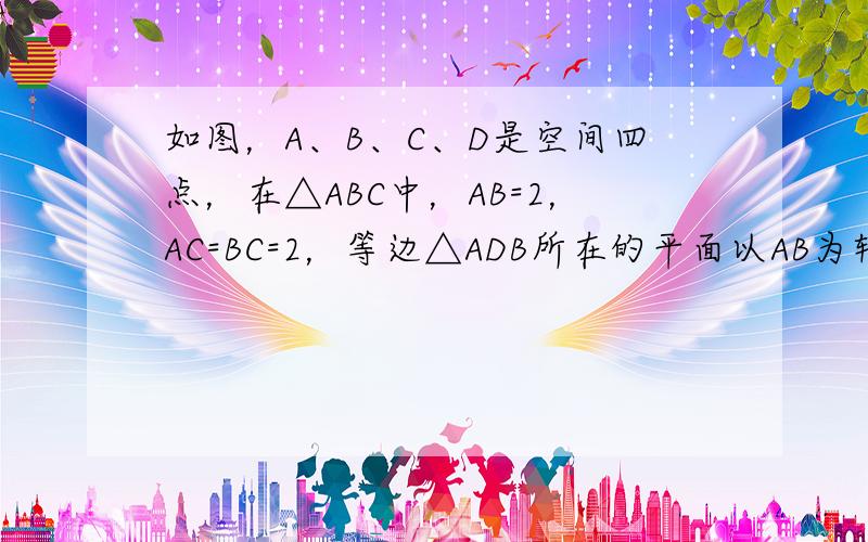 如图，A、B、C、D是空间四点，在△ABC中，AB=2，AC=BC=2，等边△ADB所在的平面以AB为轴可转动．