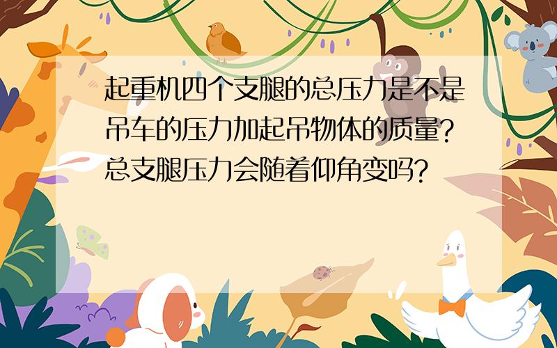 起重机四个支腿的总压力是不是吊车的压力加起吊物体的质量?总支腿压力会随着仰角变吗?