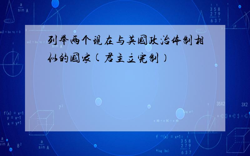 列举两个现在与英国政治体制相似的国家(君主立宪制）