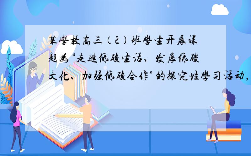 某学校高三（2）班学生开展课题为“走进低碳生活、发展低碳文化、加强低碳合作”的探究性学习活动，获得大量的感性材料。