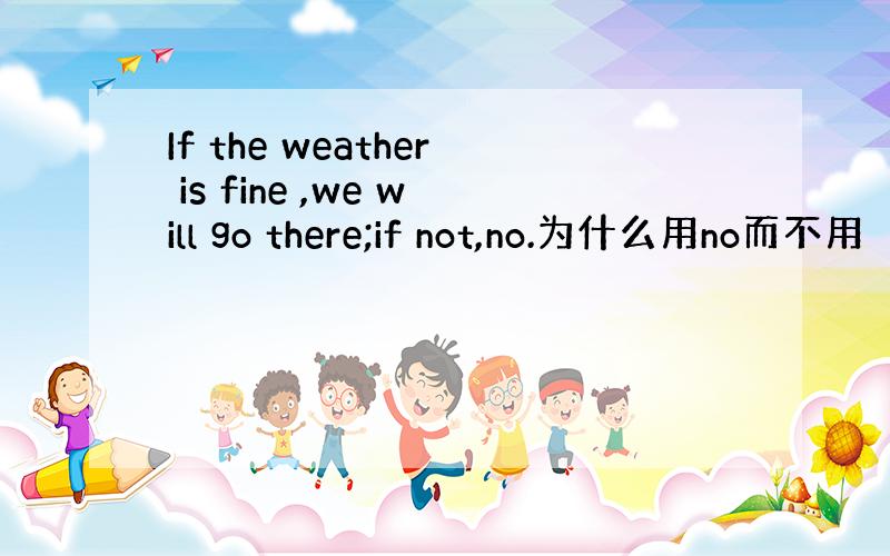 If the weather is fine ,we will go there;if not,no.为什么用no而不用