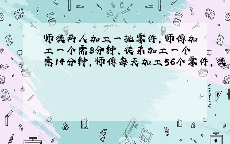 师徒两人加工一批零件,师傅加工一个需8分钟,徒弟加工一个需14分钟,师傅每天加工56个零件,徒弟每天加工多少个?（两人每