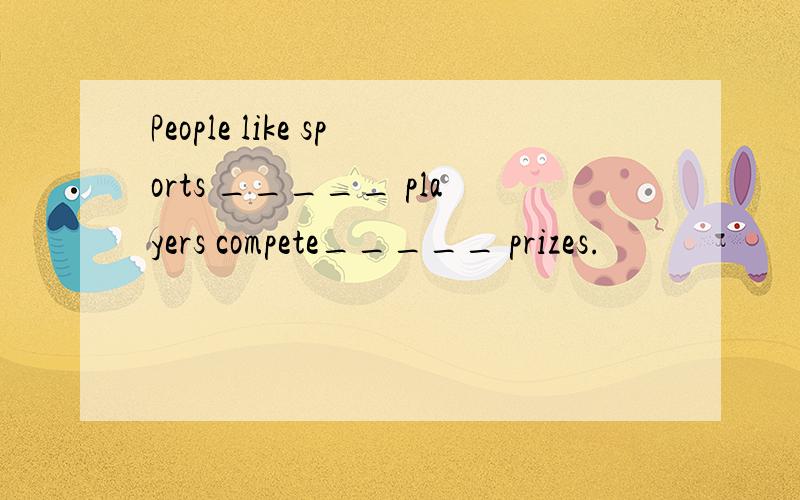 People like sports _____ players compete_____ prizes.