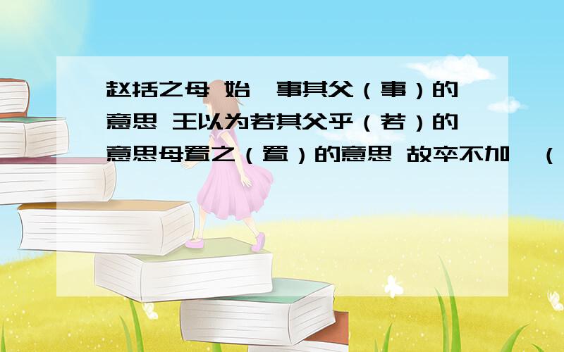 赵括之母 始妾事其父（事）的意思 王以为若其父乎（若）的意思母置之（置）的意思 故卒不加诛（诛）的意思括死军覆（覆）的意