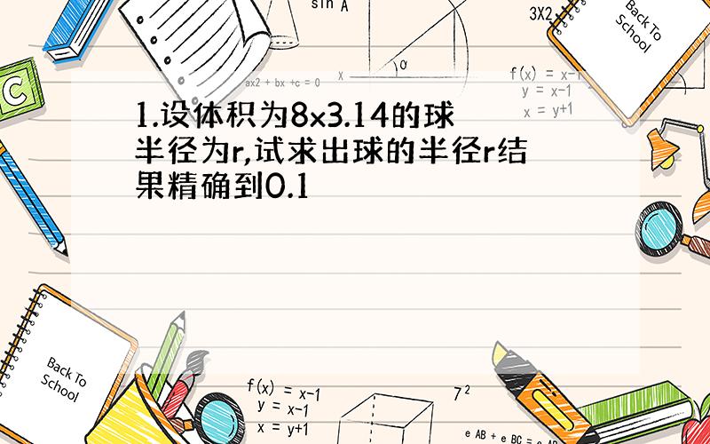 1.设体积为8x3.14的球半径为r,试求出球的半径r结果精确到0.1